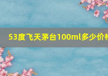 53度飞天茅台100ml多少价格