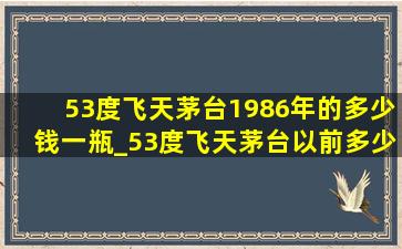 53度飞天茅台1986年的多少钱一瓶_53度飞天茅台以前多少钱