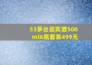 53茅台迎宾酒500ml6瓶套装499元