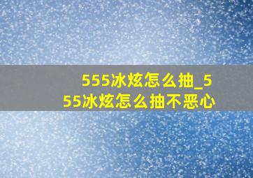 555冰炫怎么抽_555冰炫怎么抽不恶心