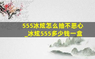 555冰炫怎么抽不恶心_冰炫555多少钱一盒