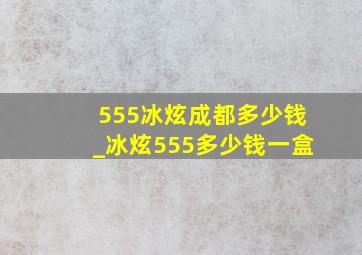 555冰炫成都多少钱_冰炫555多少钱一盒