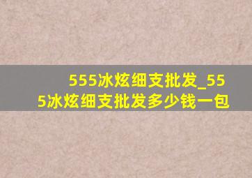 555冰炫细支批发_555冰炫细支批发多少钱一包