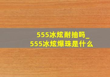 555冰炫耐抽吗_555冰炫爆珠是什么