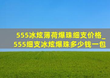 555冰炫薄荷爆珠细支价格_555细支冰炫爆珠多少钱一包