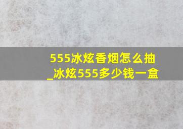 555冰炫香烟怎么抽_冰炫555多少钱一盒