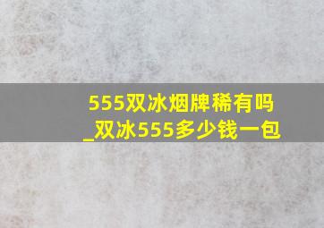 555双冰烟牌稀有吗_双冰555多少钱一包