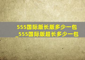 555国际版长版多少一包_555国际版超长多少一包