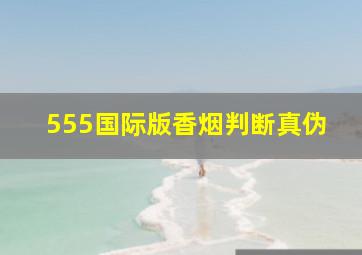 555国际版香烟判断真伪