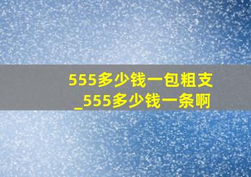 555多少钱一包粗支_555多少钱一条啊