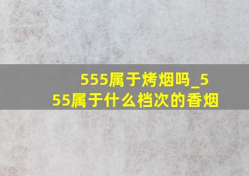 555属于烤烟吗_555属于什么档次的香烟