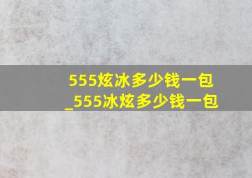 555炫冰多少钱一包_555冰炫多少钱一包