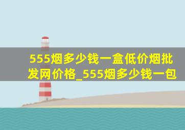 555烟多少钱一盒(低价烟批发网)价格_555烟多少钱一包