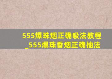 555爆珠烟正确吸法教程_555爆珠香烟正确抽法