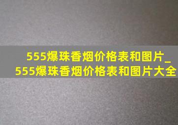 555爆珠香烟价格表和图片_555爆珠香烟价格表和图片大全