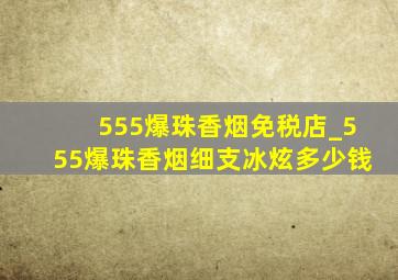 555爆珠香烟免税店_555爆珠香烟细支冰炫多少钱