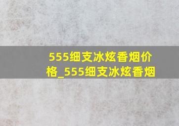 555细支冰炫香烟价格_555细支冰炫香烟