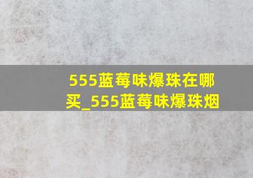 555蓝莓味爆珠在哪买_555蓝莓味爆珠烟