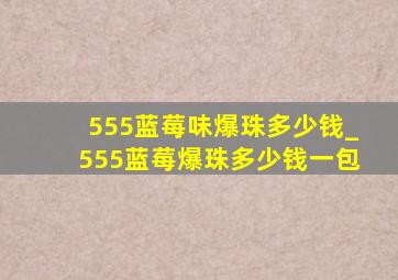 555蓝莓味爆珠多少钱_555蓝莓爆珠多少钱一包