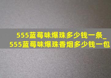 555蓝莓味爆珠多少钱一条_555蓝莓味爆珠香烟多少钱一包