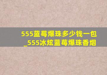 555蓝莓爆珠多少钱一包_555冰炫蓝莓爆珠香烟