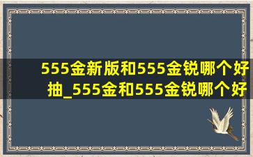 555金新版和555金锐哪个好抽_555金和555金锐哪个好抽