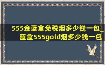 555金蓝盒免税烟多少钱一包_蓝盒555gold烟多少钱一包