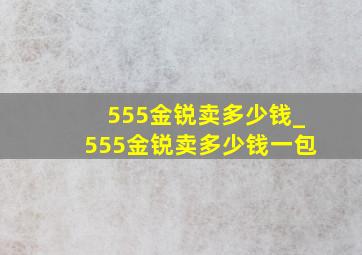 555金锐卖多少钱_555金锐卖多少钱一包