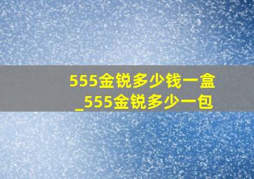 555金锐多少钱一盒_555金锐多少一包