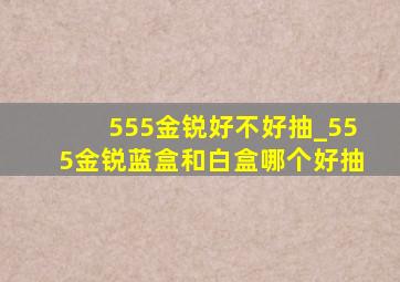 555金锐好不好抽_555金锐蓝盒和白盒哪个好抽