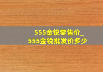 555金锐零售价_555金锐批发价多少