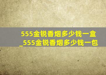 555金锐香烟多少钱一盒_555金锐香烟多少钱一包