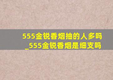 555金锐香烟抽的人多吗_555金锐香烟是细支吗