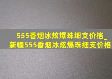 555香烟冰炫爆珠细支价格_新疆555香烟冰炫爆珠细支价格