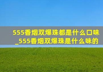 555香烟双爆珠都是什么口味_555香烟双爆珠是什么味的