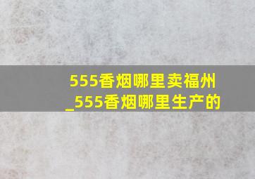 555香烟哪里卖福州_555香烟哪里生产的