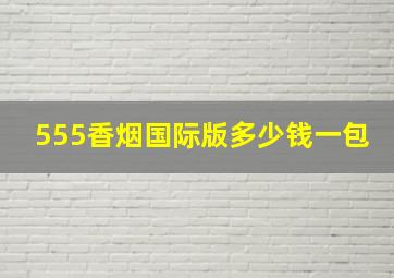 555香烟国际版多少钱一包