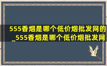 555香烟是哪个(低价烟批发网)的_555香烟是哪个(低价烟批发网)的品牌