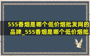 555香烟是哪个(低价烟批发网)的品牌_555香烟是哪个(低价烟批发网)的