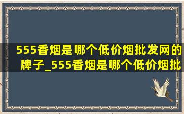 555香烟是哪个(低价烟批发网)的牌子_555香烟是哪个(低价烟批发网)的