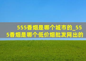 555香烟是哪个城市的_555香烟是哪个(低价烟批发网)出的