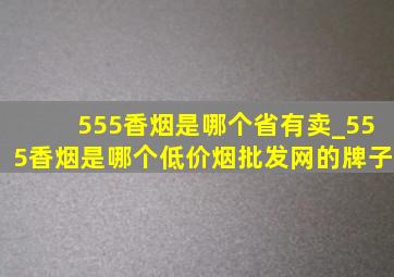 555香烟是哪个省有卖_555香烟是哪个(低价烟批发网)的牌子