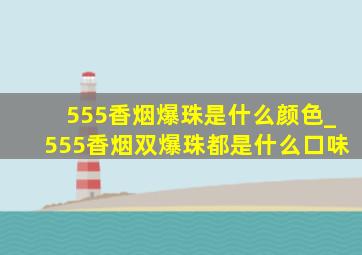 555香烟爆珠是什么颜色_555香烟双爆珠都是什么口味