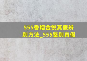 555香烟金锐真假辨别方法_555鉴别真假