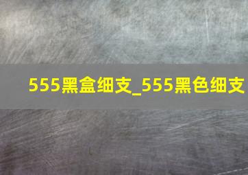 555黑盒细支_555黑色细支