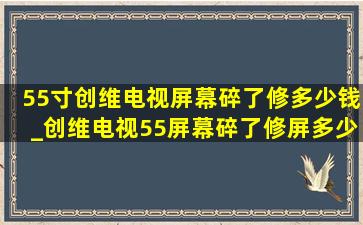 55寸创维电视屏幕碎了修多少钱_创维电视55屏幕碎了修屏多少钱