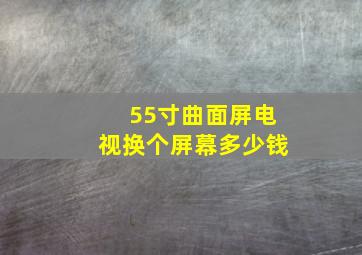 55寸曲面屏电视换个屏幕多少钱