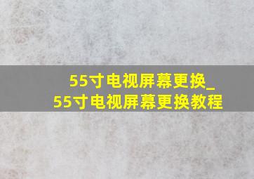 55寸电视屏幕更换_55寸电视屏幕更换教程