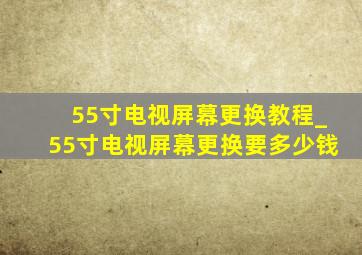 55寸电视屏幕更换教程_55寸电视屏幕更换要多少钱