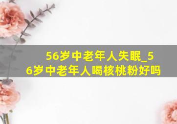 56岁中老年人失眠_56岁中老年人喝核桃粉好吗